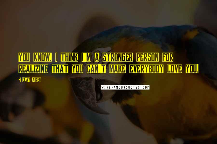 Clay Aiken Quotes: You know, I think I'm a stronger person for realizing that you can't make everybody love you.