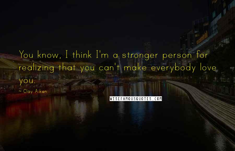 Clay Aiken Quotes: You know, I think I'm a stronger person for realizing that you can't make everybody love you.