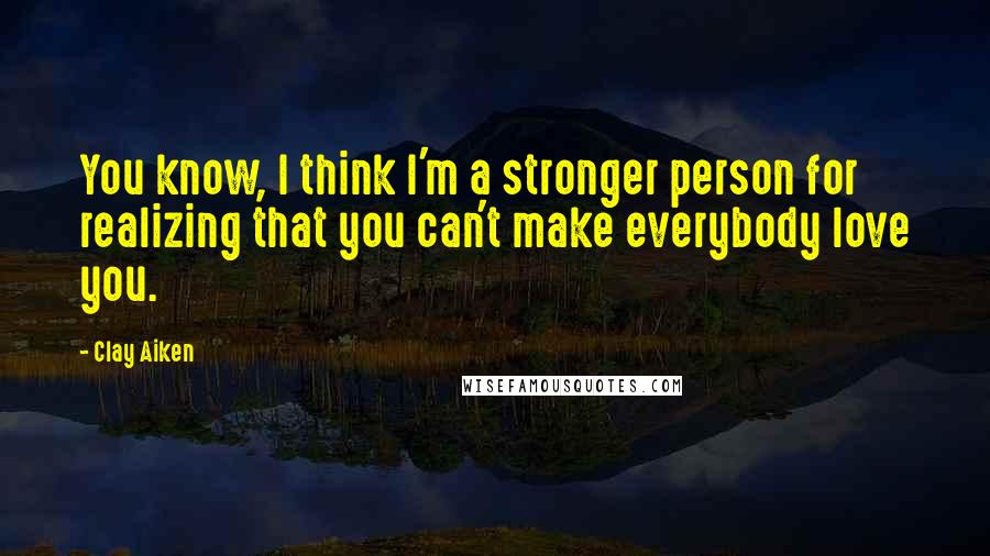 Clay Aiken Quotes: You know, I think I'm a stronger person for realizing that you can't make everybody love you.