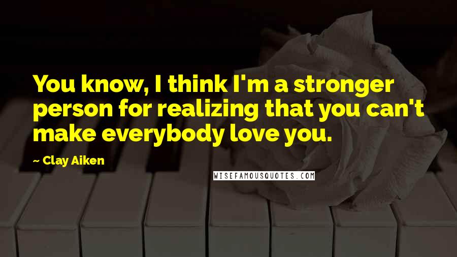 Clay Aiken Quotes: You know, I think I'm a stronger person for realizing that you can't make everybody love you.