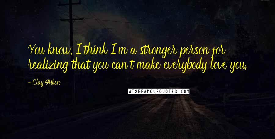 Clay Aiken Quotes: You know, I think I'm a stronger person for realizing that you can't make everybody love you.