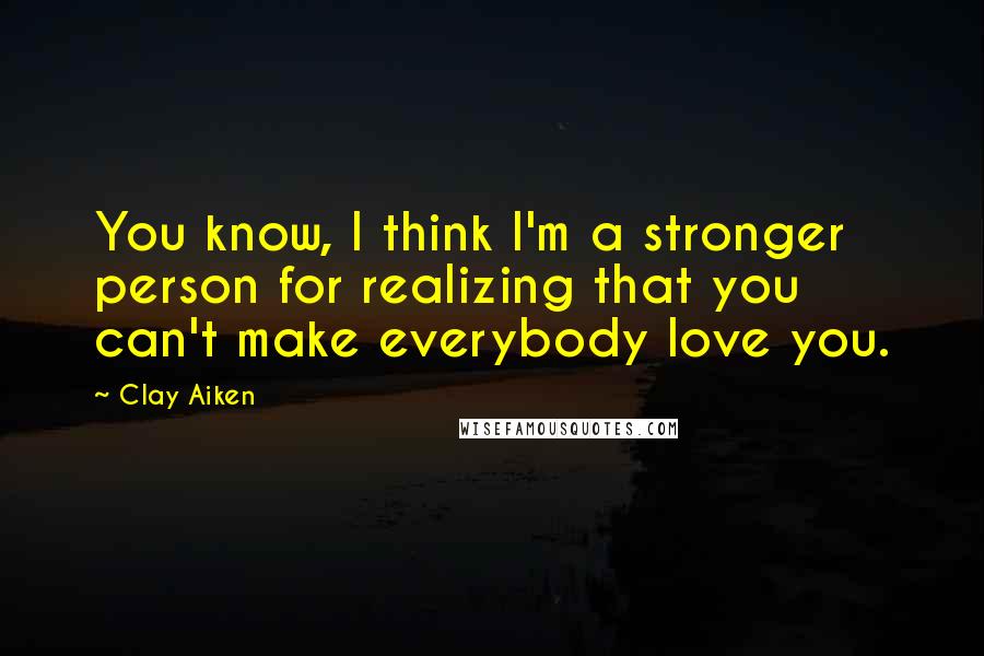 Clay Aiken Quotes: You know, I think I'm a stronger person for realizing that you can't make everybody love you.