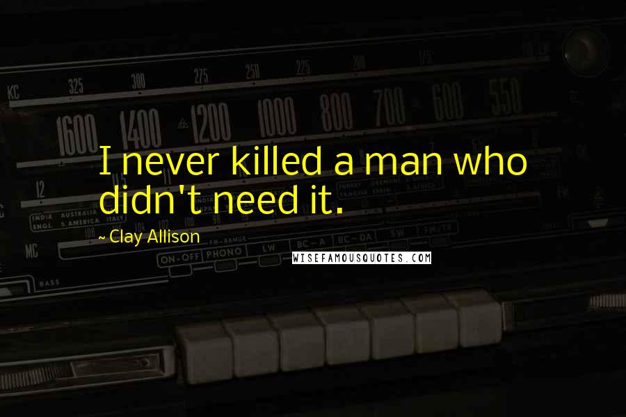 Clay Allison Quotes: I never killed a man who didn't need it.