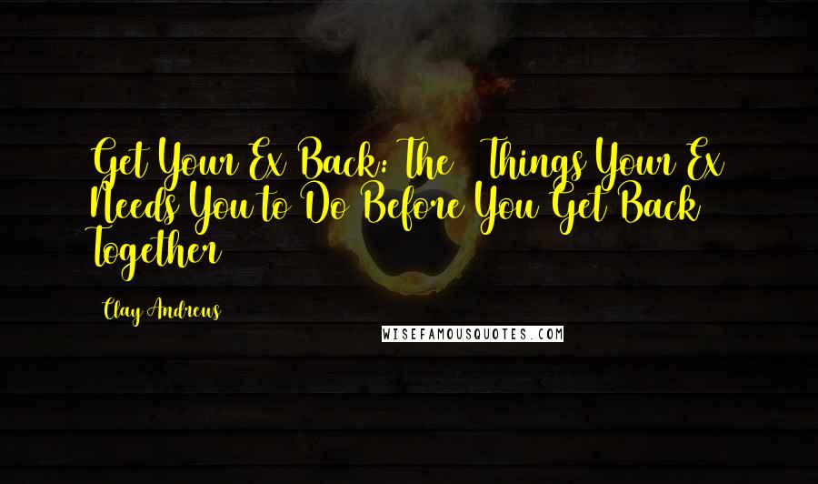 Clay Andrews Quotes: Get Your Ex Back: The 4 Things Your Ex Needs You to Do Before You Get Back Together