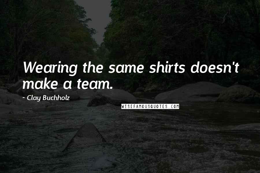 Clay Buchholz Quotes: Wearing the same shirts doesn't make a team.