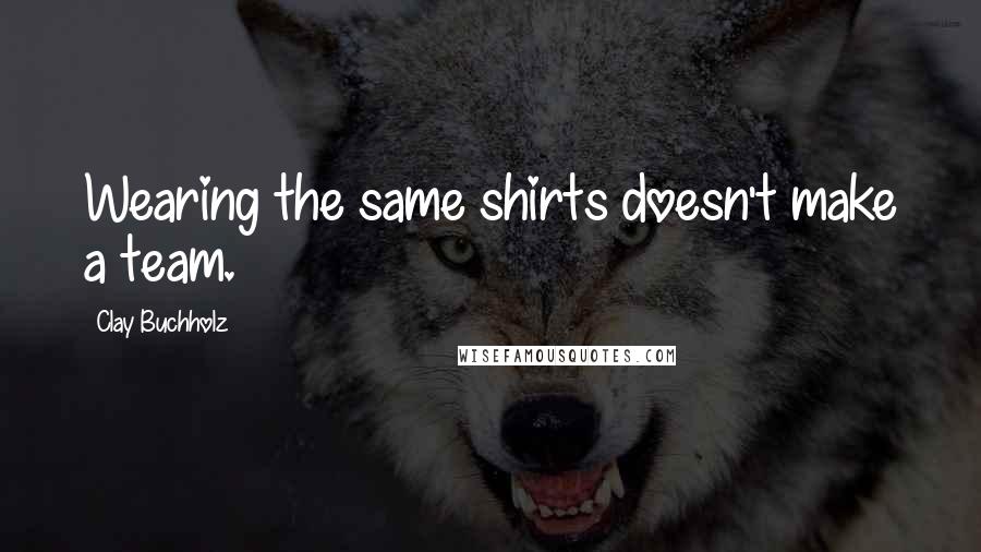 Clay Buchholz Quotes: Wearing the same shirts doesn't make a team.