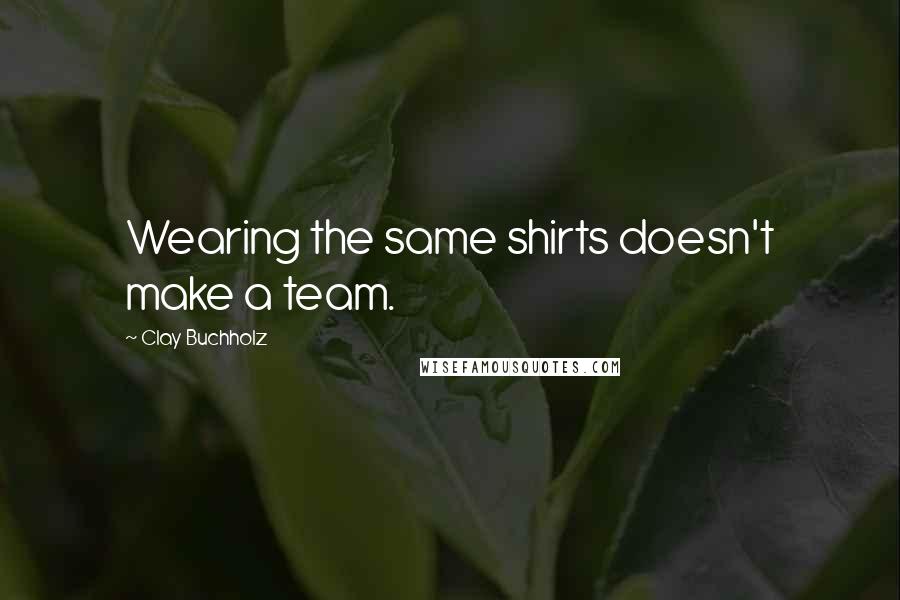 Clay Buchholz Quotes: Wearing the same shirts doesn't make a team.