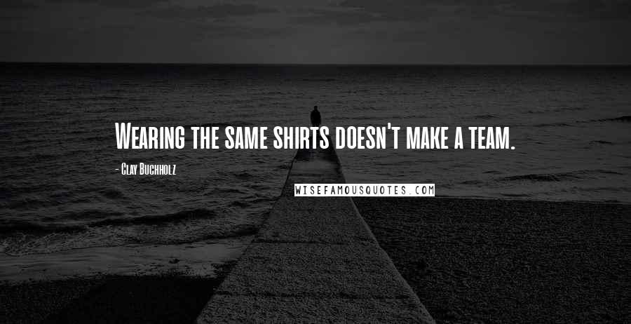 Clay Buchholz Quotes: Wearing the same shirts doesn't make a team.