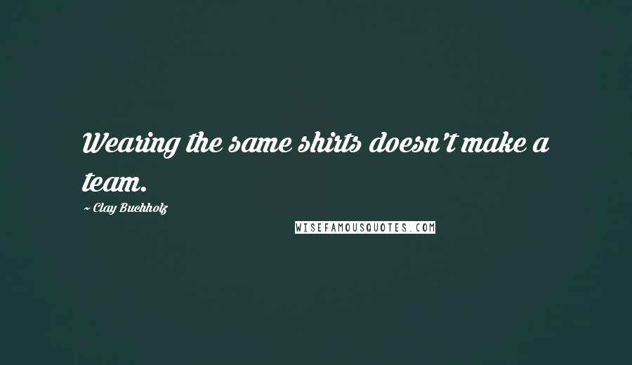 Clay Buchholz Quotes: Wearing the same shirts doesn't make a team.