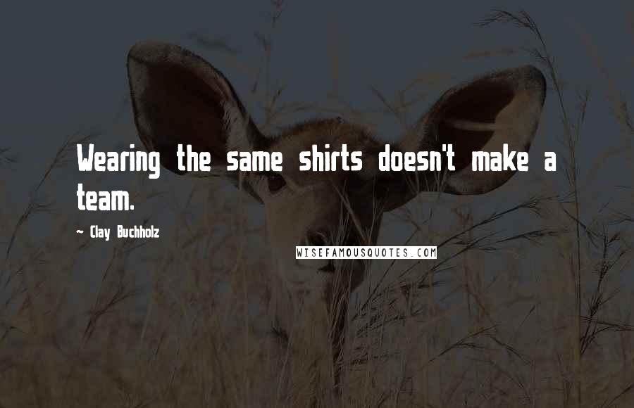 Clay Buchholz Quotes: Wearing the same shirts doesn't make a team.