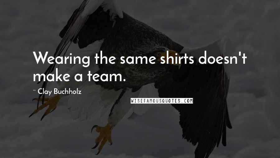Clay Buchholz Quotes: Wearing the same shirts doesn't make a team.