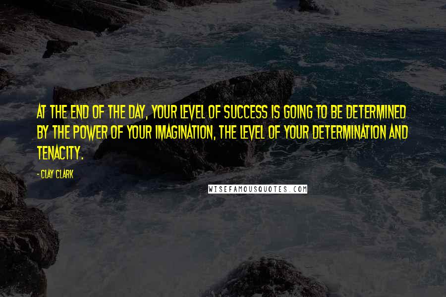 Clay Clark Quotes: At the end of the day, your level of success is going to be determined by the power of your imagination, the level of your determination and tenacity.