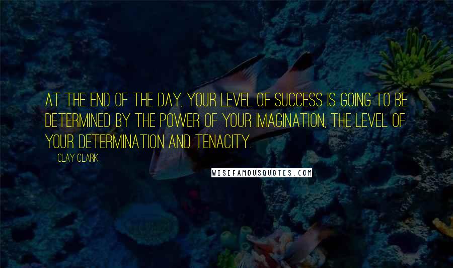 Clay Clark Quotes: At the end of the day, your level of success is going to be determined by the power of your imagination, the level of your determination and tenacity.