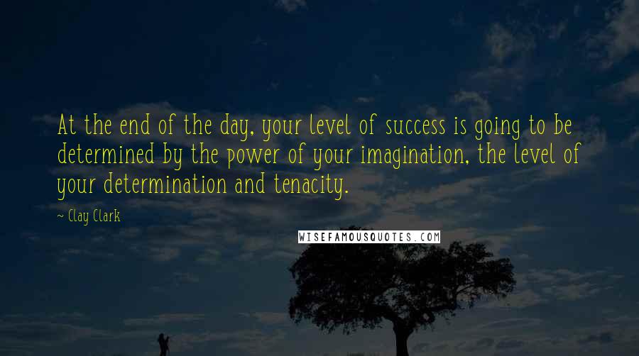 Clay Clark Quotes: At the end of the day, your level of success is going to be determined by the power of your imagination, the level of your determination and tenacity.