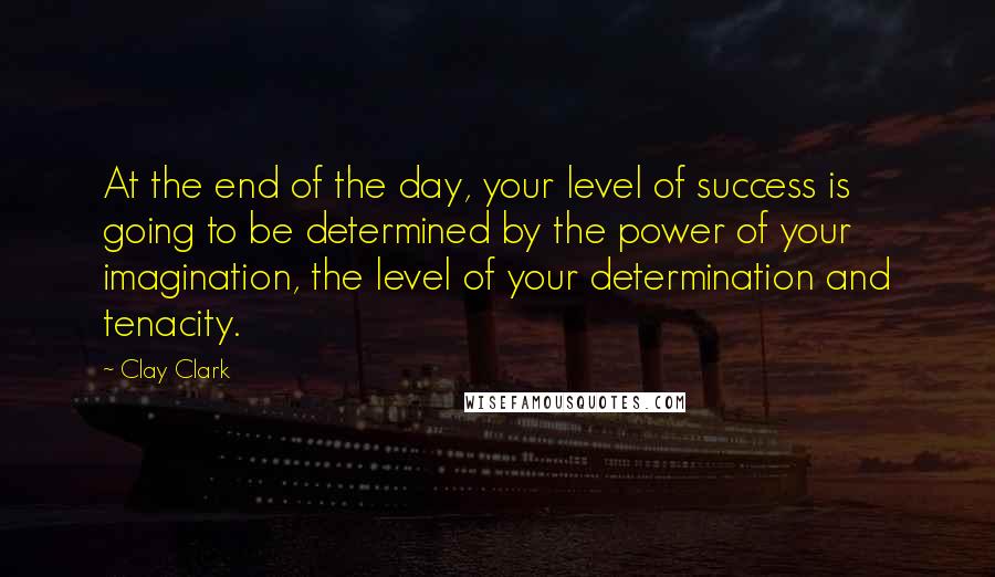 Clay Clark Quotes: At the end of the day, your level of success is going to be determined by the power of your imagination, the level of your determination and tenacity.