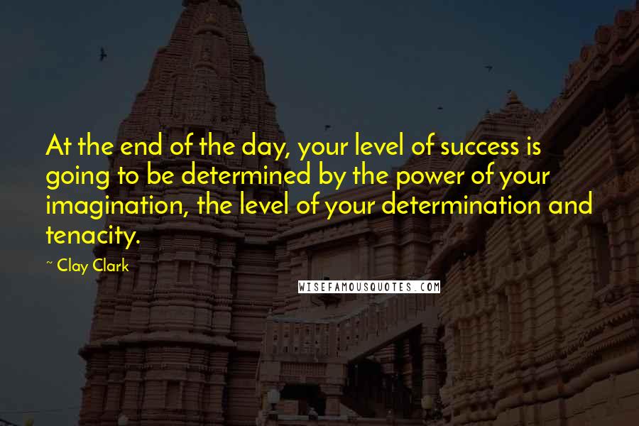 Clay Clark Quotes: At the end of the day, your level of success is going to be determined by the power of your imagination, the level of your determination and tenacity.