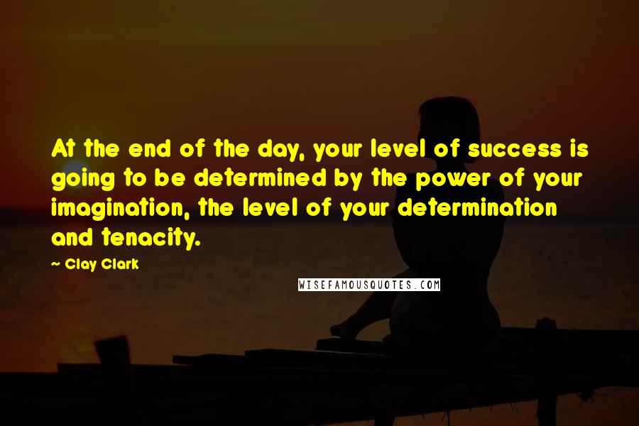 Clay Clark Quotes: At the end of the day, your level of success is going to be determined by the power of your imagination, the level of your determination and tenacity.