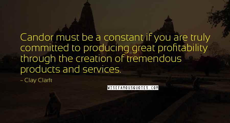 Clay Clark Quotes: Candor must be a constant if you are truly committed to producing great profitability through the creation of tremendous products and services.