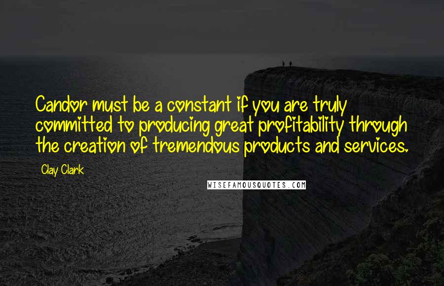 Clay Clark Quotes: Candor must be a constant if you are truly committed to producing great profitability through the creation of tremendous products and services.