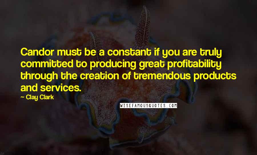 Clay Clark Quotes: Candor must be a constant if you are truly committed to producing great profitability through the creation of tremendous products and services.