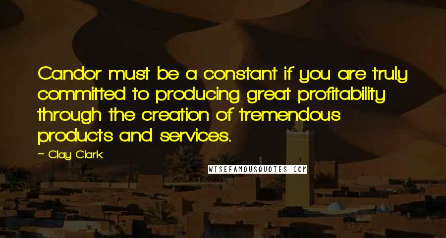 Clay Clark Quotes: Candor must be a constant if you are truly committed to producing great profitability through the creation of tremendous products and services.