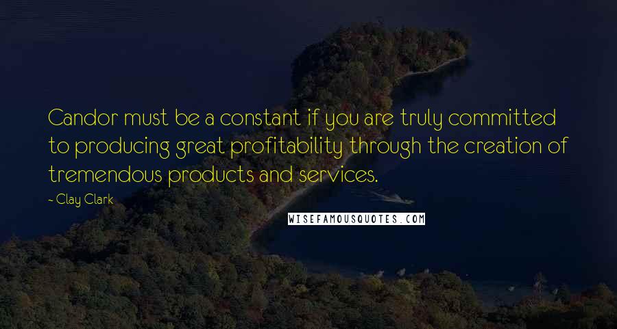 Clay Clark Quotes: Candor must be a constant if you are truly committed to producing great profitability through the creation of tremendous products and services.