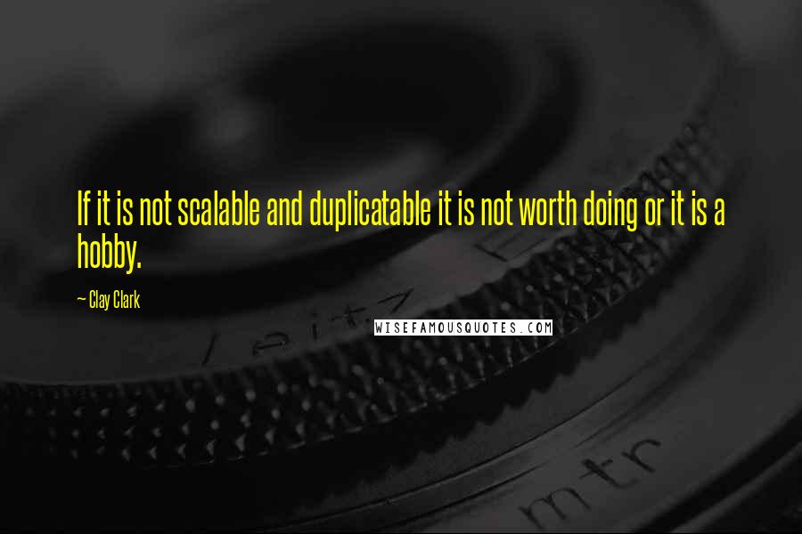 Clay Clark Quotes: If it is not scalable and duplicatable it is not worth doing or it is a hobby.