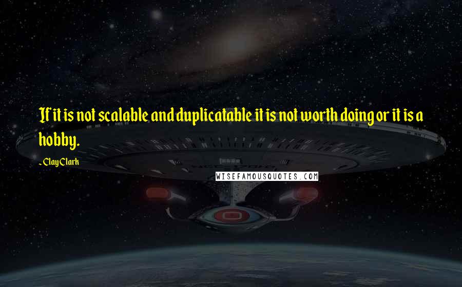 Clay Clark Quotes: If it is not scalable and duplicatable it is not worth doing or it is a hobby.