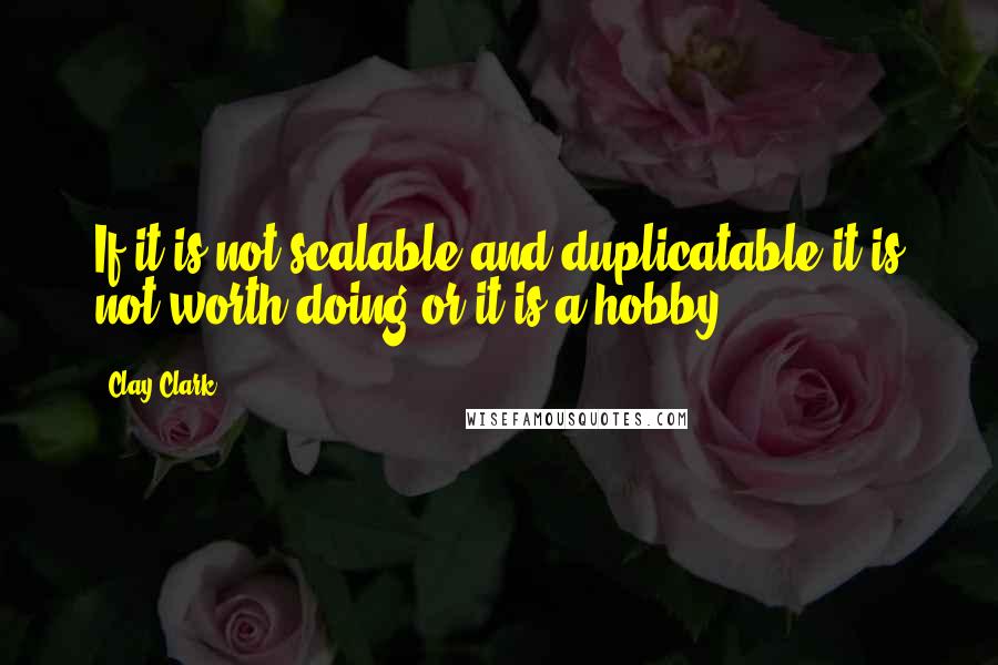 Clay Clark Quotes: If it is not scalable and duplicatable it is not worth doing or it is a hobby.