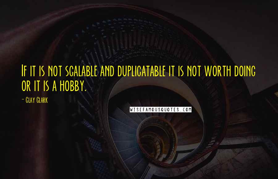 Clay Clark Quotes: If it is not scalable and duplicatable it is not worth doing or it is a hobby.