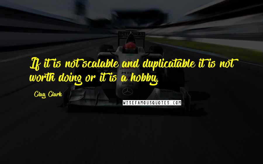 Clay Clark Quotes: If it is not scalable and duplicatable it is not worth doing or it is a hobby.