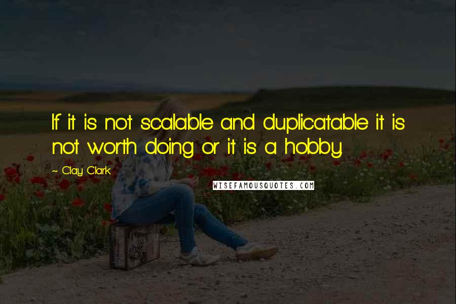 Clay Clark Quotes: If it is not scalable and duplicatable it is not worth doing or it is a hobby.