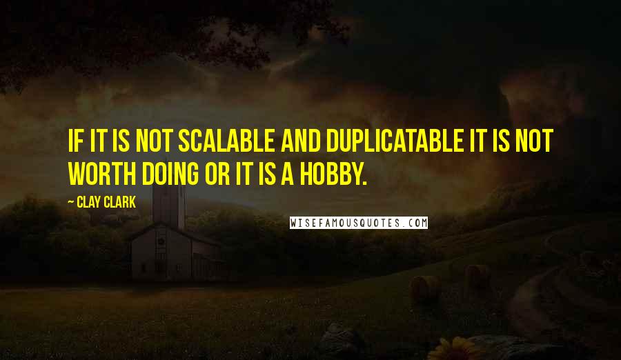 Clay Clark Quotes: If it is not scalable and duplicatable it is not worth doing or it is a hobby.