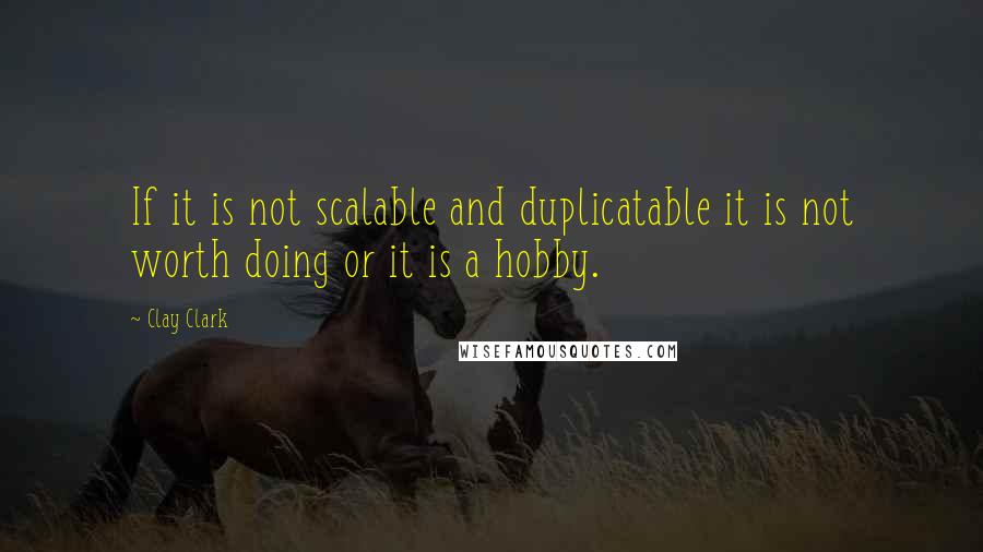 Clay Clark Quotes: If it is not scalable and duplicatable it is not worth doing or it is a hobby.