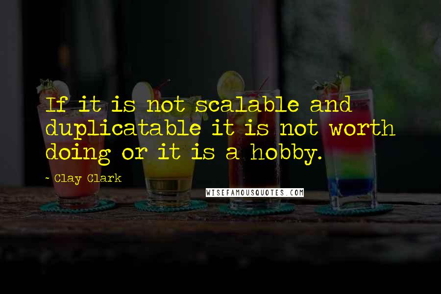 Clay Clark Quotes: If it is not scalable and duplicatable it is not worth doing or it is a hobby.