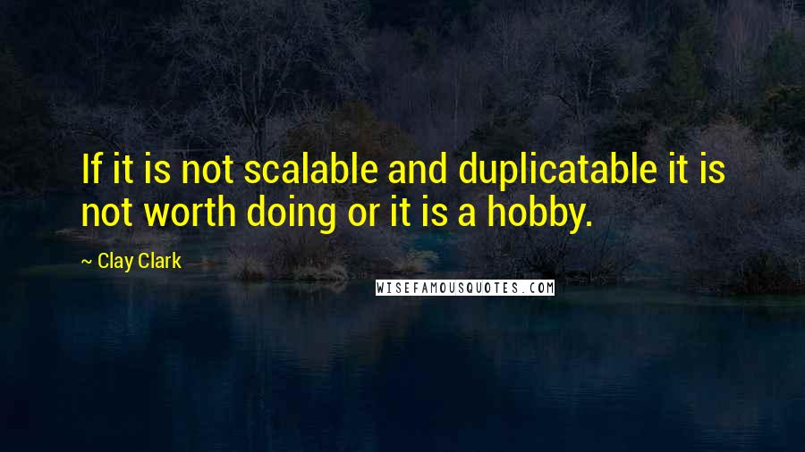 Clay Clark Quotes: If it is not scalable and duplicatable it is not worth doing or it is a hobby.