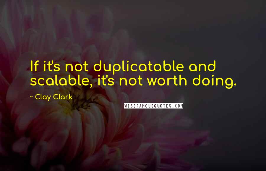 Clay Clark Quotes: If it's not duplicatable and scalable, it's not worth doing.