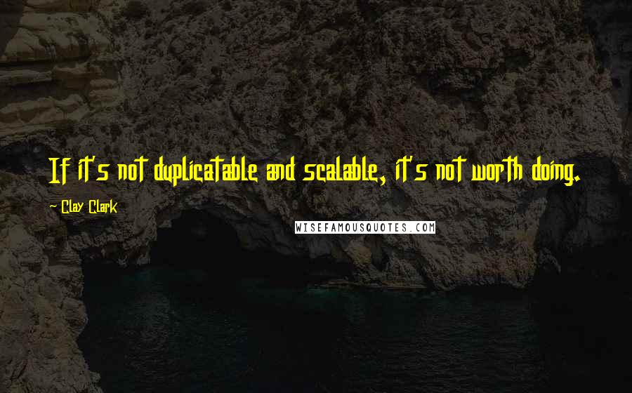 Clay Clark Quotes: If it's not duplicatable and scalable, it's not worth doing.