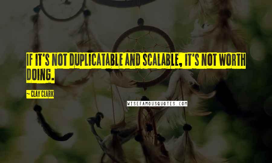 Clay Clark Quotes: If it's not duplicatable and scalable, it's not worth doing.