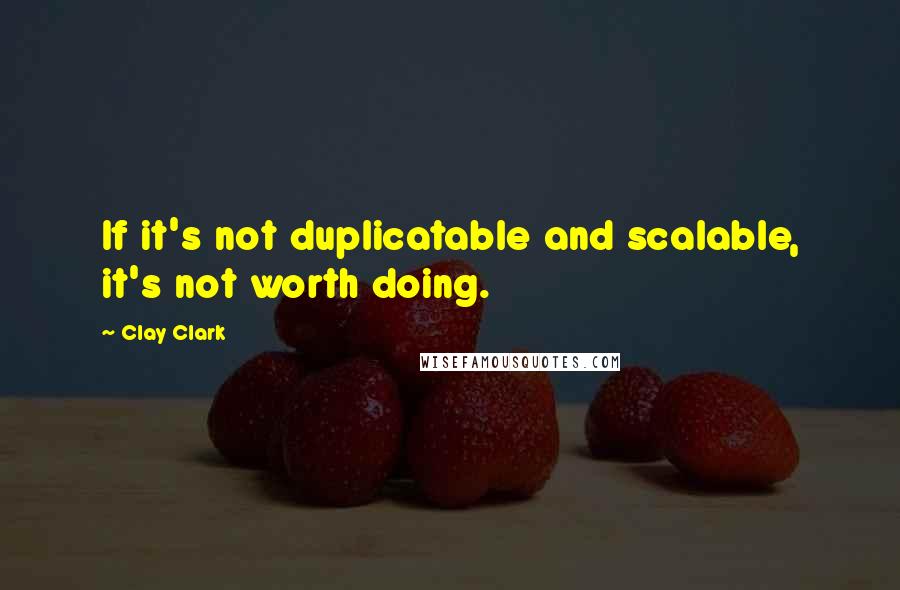 Clay Clark Quotes: If it's not duplicatable and scalable, it's not worth doing.