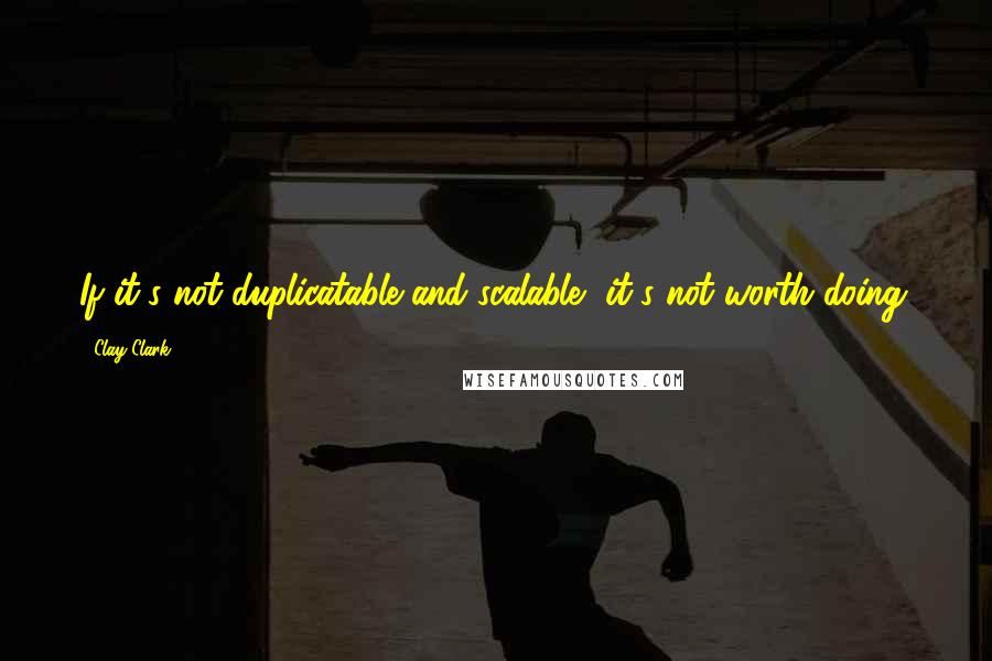 Clay Clark Quotes: If it's not duplicatable and scalable, it's not worth doing.