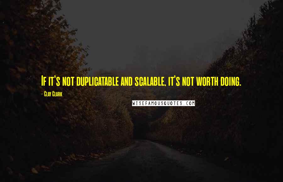 Clay Clark Quotes: If it's not duplicatable and scalable, it's not worth doing.