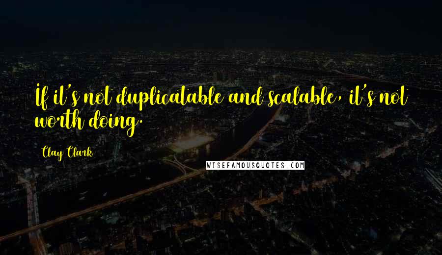 Clay Clark Quotes: If it's not duplicatable and scalable, it's not worth doing.