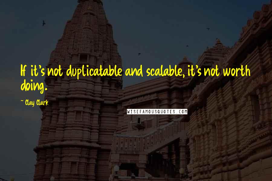 Clay Clark Quotes: If it's not duplicatable and scalable, it's not worth doing.