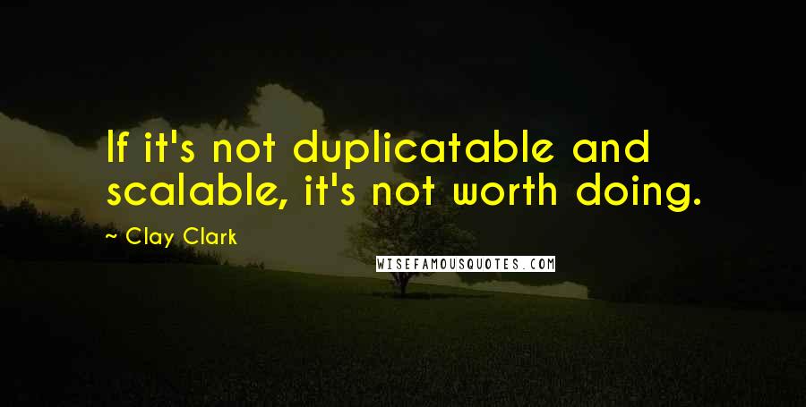 Clay Clark Quotes: If it's not duplicatable and scalable, it's not worth doing.