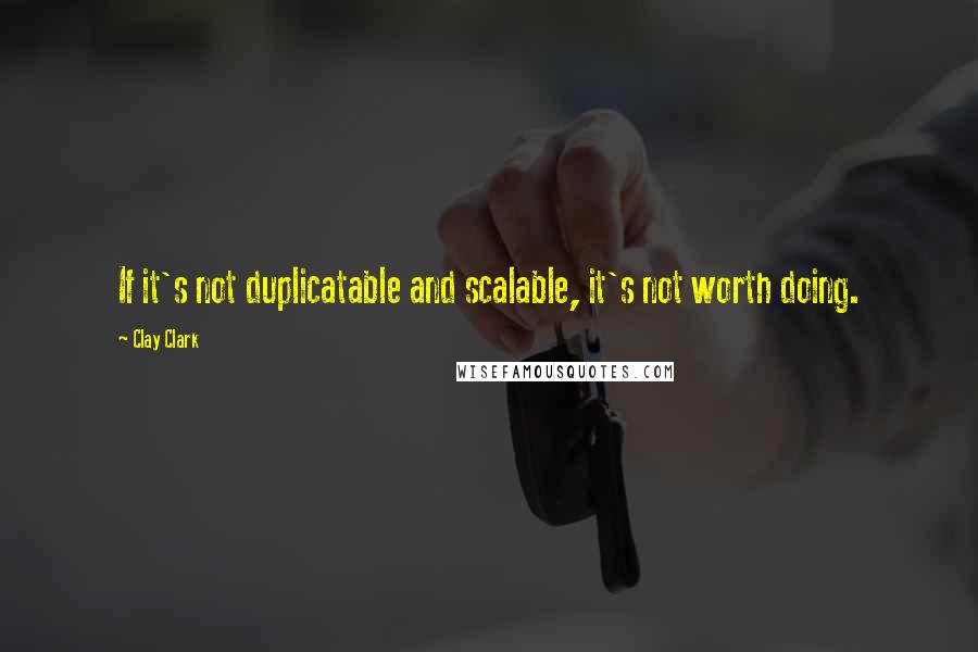 Clay Clark Quotes: If it's not duplicatable and scalable, it's not worth doing.