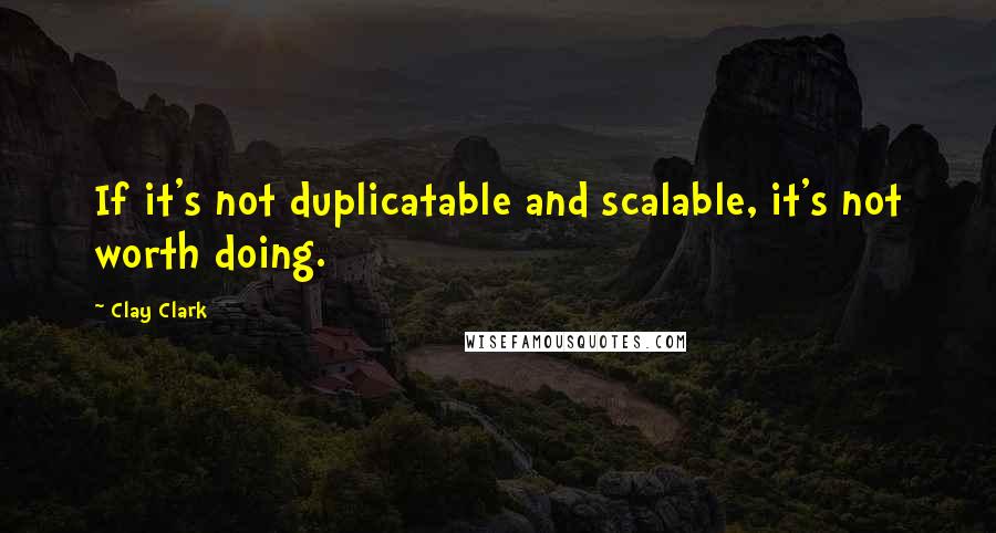 Clay Clark Quotes: If it's not duplicatable and scalable, it's not worth doing.