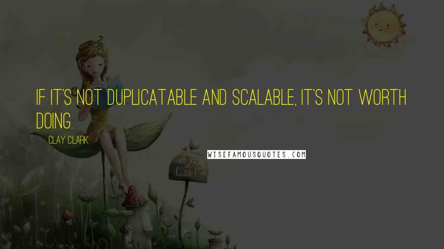 Clay Clark Quotes: If it's not duplicatable and scalable, it's not worth doing.