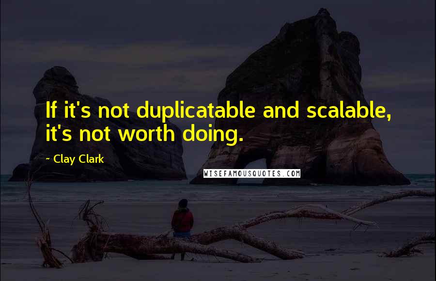 Clay Clark Quotes: If it's not duplicatable and scalable, it's not worth doing.