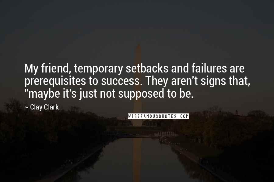 Clay Clark Quotes: My friend, temporary setbacks and failures are prerequisites to success. They aren't signs that, "maybe it's just not supposed to be.